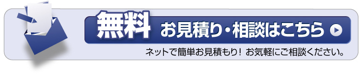 無料お見積り・相談はこちら ネットで簡単お見積もり！お気軽にご相談ください。